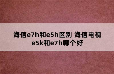 海信e7h和e5h区别 海信电视e5k和e7h哪个好